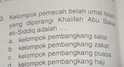 3. Kelompok pemecah belah umat Islam diperangi Khalifah Abu Bakar as-Siddiq adalah __ a. kelompok pembangkang salat b. kelompok zakat c. kelompok pembangkang puasa