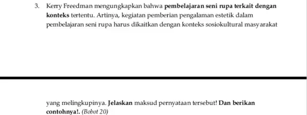 3. Kerry Freedman mengungkapkan bahwa pembelajaran seni rupa terkait dengan konteks tertentu. Artinya, kegiatan pemberian pengalaman estetik dalam pembelajaran seni rupa harus dikaitkan dengan