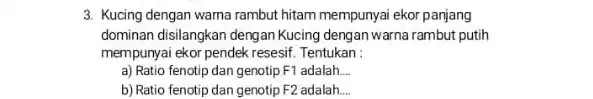 3. Kucing dengan wama rambut hitam mempunyai ekor panjang dominan disilangkan dengan Kucing dengan warna rambut putih mempunyai ekor pendek resesif Tentukan : a)