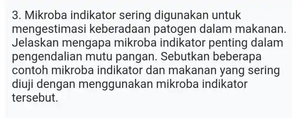 3. Mikroba indikator sering digunakan untuk mengestima si keberadaan dalam makanan. Jelaskan mengapa mikroba indikator penting dalam pengenda Ilian mutu pangan . Sebutkan beberapa