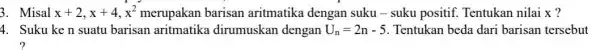 3. Misal x+2,x+4,x^2 merupakan barisan aritmatika dengan suku - suku positif. Tentukan nilai x ? 4. Suku ke n suatu barisan aritmatika dirumuskan dengan