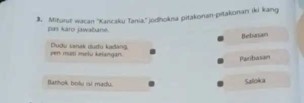 3. Miturut wacan "Kancaku Tania "jodhokna pitakonan pitakonan iki kang pas karo jawabane. Dudu sanak dudu kadang, yen mati melu kelangan. Bathok bolu isi