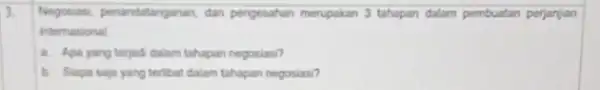 3. Negosiasi, penandatanganan, dan pengesahan merupakan 3 tahapan dalam pembuatan perjanjian internasional a. Apa yang terjad dalam tahapan negosiasi? b. Siapa saja yang terlibat