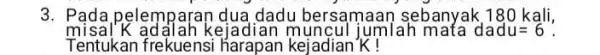 3. Pada pelemparan dua dadu bersamaar sebanyak, 180 kali, misal'K adalah ke umlah mata dadu=6 ". Tentukan frekuensi harapan kejadian K!