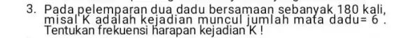 3. Pada pelemparan dua dadu bersamaar sebanyak,180 kali, misal'K adjlah kejadian umlah mata dadu=6 Tentukan frekuensi kejadian'K!