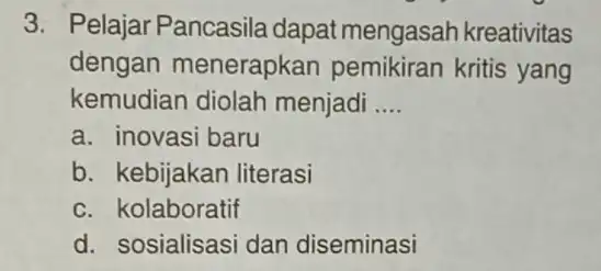 3. Pelajar Pancasila dapat mengasah kreativitas dengan menerapkan pemikiran kritis yang kemudian diolah menjadi __ a. inovasi baru b. kebijakan literasi c. kolaboratif d.