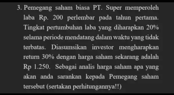 3. Pemegang saham biasa PT. Super memperoleh laba Rp . 200 perlembar pada tahun pertama. Tingkat pertumbuhan laba yang diharapkan 20% selama periode mendatang