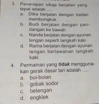 3. Penerapan sikap berjalan yang tepat adalah __ a. Dika berjalan dengan badan membungkuk b dengan pan- dangan ke bawah c. Nanda berjalan dengan