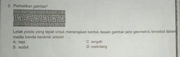 3. Perhatikan gambar! Letak-posisi yang tepat untuk menerapkan bentuk desain gambar pola geometris tersebut dalam media benda keramik adalah __ A. tepi C. tengah