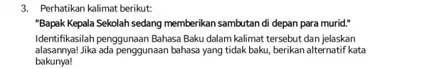 3. Perhatikan kalimat berikut: "Bapak Kepala Sekolah sedang memberikan sambutan di depan para murid." Identifikasilah penggunaan Bahasa Baku dalam kalimat tersebut dan jelaskan alasannya!