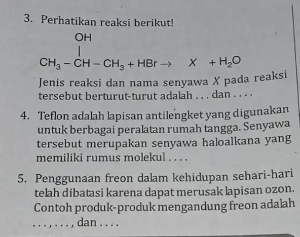 3. Perhatikan reaksi berikut! CH_(3)-CH-CH_(3)+HBrarrow X+H_(2)O Jenis reaksi dan nama senyawa X pada reaksi tersebut berturut-turut adalah __ dan __ 4. Teflon adalah lapisan