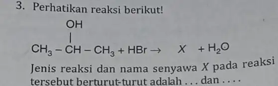 3. Perhatikan reaksi berikut! CH_(3)-stackrel (1)(C)H-CH_(3)+HBrarrow X+H_(2)O Jenis reaksi dan nama senyawa X pada reaksi tersebut berturut:turut adalah __ dan __