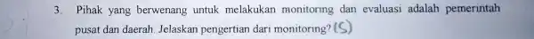 3. Pihak yang berwenang untuk melakukan monitoring dan evaluasi adalah pemerintah pusat dan daerah Jelaskan pengertian dari monitoring? (S)