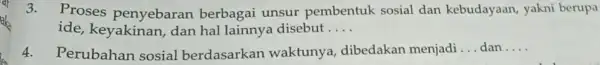 3. Proses penyebaran berbagai unsur pembentuk sosial dan kebudayaan, yakni berupa ide, keyakinan , dan hal lainnya disebut __ 4.Perubahan sosial berdasarkan waktunya, dibedakan