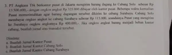 3. PT Angkasa Tbk berkantor pusat di Jakarta mengirim barang dagang ke Cabang Solo sebesar Rp 13.500.000,- dengan ongkos angkut Rp325.000 dibayar oleh kantor