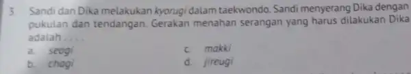 3. Sandi dan Dika melakukan kyorugi dalam taekwondo.Sandi menyerang Dika dengan pukulan dan tendangan Gerakan menahan serangan yang harus dilakukan Dika adalah __ a.