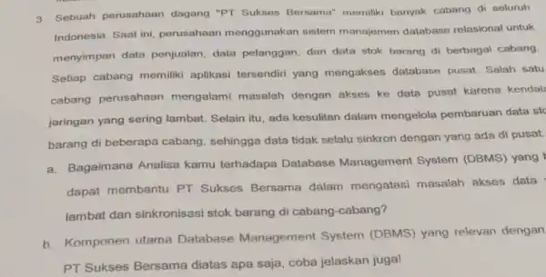 3. Sebuah perusahaan dagang "PT Sukses Bersama" memiliki banyak cabang di seluruh Indonesia. Saat ini perusahaan menggunakan sistem manajemen database relasional untuk menyimpan data