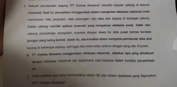 3. Sebuah perusahaan dagang "PT Sukses Bersama'memiliki banyak cabang di seluruh Indonesia. Saat ini perusahaan menggunakan sistem manajemen database relasional untuk menyimpan data penjualan,