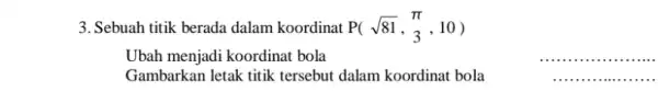 3. Sebuah titik berada dalam koordinat P(sqrt (81),_(3)^pi ,10) Ubah menjadi koordinat bola __ Gambarkan letak titik tersebut dalam koordinat bola