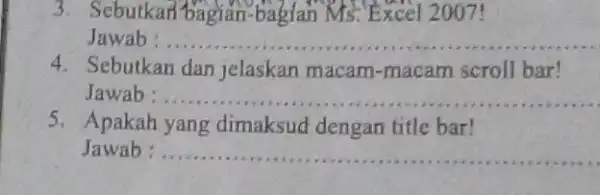 3. Sebutkan bagian-bagian Ms. Excel 2007! Jawab __ 4. Sebutkan dan jelaskan macam-macam scroll bar! Jawab: __ 5. Apakah yang dimaksud dengan title bar!