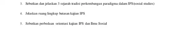 3. Sebutkan dan jelaskan 3 sejarah tradisi perkembangan paradigma dalam IPS(sosial studies , 4. Jelaskan ruang lingkup batasan kajian IPS 5. Sebutkan perbedaan orientasi