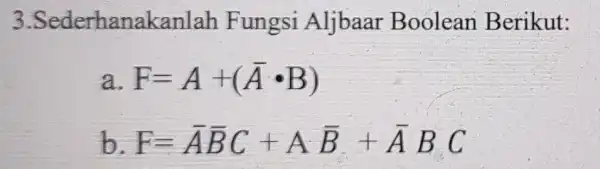 3 .Sederhanaka nlah Fungsi Aljbaar Boolean Berikut: a F=A+(bar (A)cdot B) b F=bar (A)bar (B)C+Abar (B)+bar (A)BC