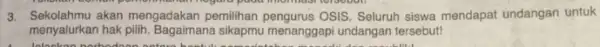 3. Sekolahmu akan mengadakan pemilihan OSIS. Seluruh siswa mendapat undangan untuk menyalurkan hak pilih. Bagaimana menanggapi undangan tersebut!