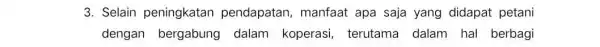 3. Selain peningkatan pendapatan, manfaat apa saja yang didapat petani dengan bergabung dalam koperasi terutama dalam hal berbagi