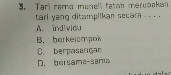 3. Tari remo munali fatah merupakan tari yang ditampill an secara __ A. individu B berkelompok C . berpasangan D. bersama -sama