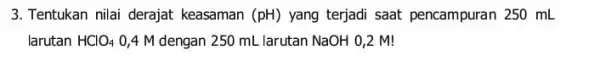 3. Tentukan nilai derajat keasaman (pH) yang terjadi saat pencampuran 250 mL larutan HClO_(4) 0,4 M dengan 250 mL larutan NaOH 0,2 M!