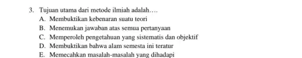 3. Tujuan utama dari metode ilmiah adalah __ A. Membuktikan kebenaran suatu teori B. Menemukan jawaban atas semua pertanyaan C. Memperoleh pengetahuan yang sistematis