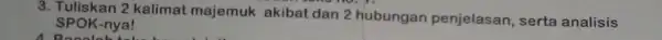 3. Tuliskan 2 kalimat majemuk akibat dan 2 hubungan penjelasan, serta analisis SPOK-nya!