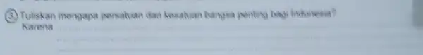 (3) Tuliskan mengapa persatuan dan kesaluan bangsa penting bagi Indonesia? Karena __