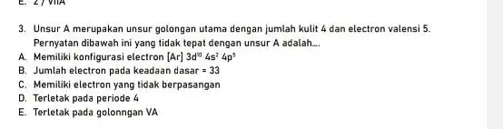 3. Unsur A merupakan unsur golongan utama dengan jumlah kulit 4 dan electron valensi 5 Pernyatan dibawah ini yang tidak tepat dengan unsur A