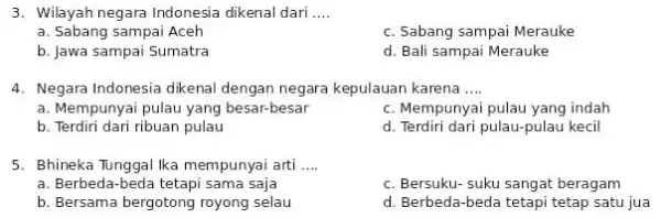 3. Wilayah negara Indonesia dikenal dari __ a. Sabang sampai Aceh c. Sabang sampai Merauke b. Jawa sampai Sumatra d. Bali sampai Merauke 4.