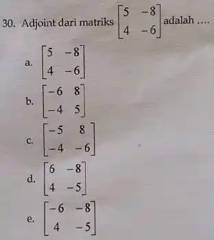 30. Adjoint dari matriks [} 5&-8 4&-6 ] adalah __ a. [} 5&-8 4&-6 ] b. [} -6&8 -4&5 ] c. [} -5&8 -4&-6