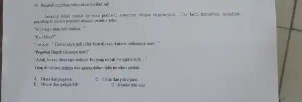 30. Bacalah cuplikan teks rekon berikut ini! Seorang lelaki masuk ke toko peralatan komputer dengan tergesa-gesa.Tak lama kemudian terjadilah percakapan antara pembeli dengan pemilik