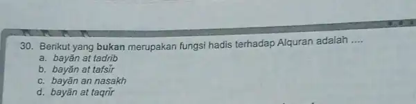 30. Berikut yang bukan merupakan fungsi hadis terhadap Alquran adalah __ a. bayān at tadrib b. bayān at tafsir c. bayān an nasakh d.