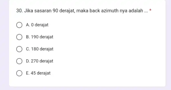 30. Jika sasaran 90 derajat, maka back azimuth nya adalah __ A. 0 derajat B. 190 derajat C. 180 derajat D. 270 derajat E.