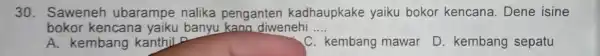 30. Saweneh ubarampe nalika penganten kadhaupkake yaiku bokor kencana. Dene isine bokor kencana yaiku banyu kano diwenehi __ A. kembang kanthiLP C. kembang mawar