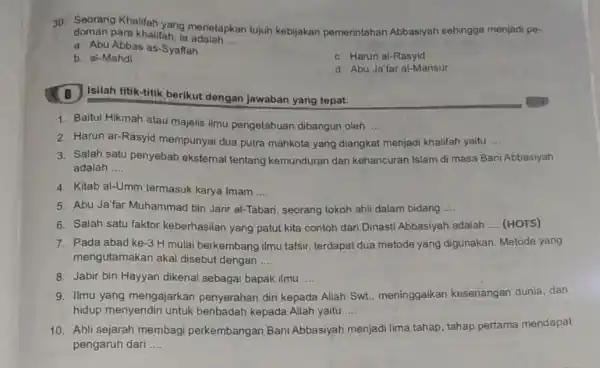 30. Seorang Khalifah yang menetapkan tujuh kebijakan pemerintahan Abbasiyah sehingga menjadi pe- doman para khalifah, ia adalah __ a. Abu Abbas as-Syaffah c. Harun