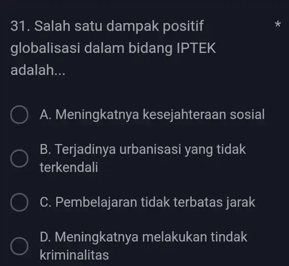 31. Salah satu dampak positif globalisasi dalam bidang IP TEK adalah __ A. Meningkatnya kesejahteraan sosial B. Terjadinya urbanisasi yang tidak terkendali C. Pembelajaran