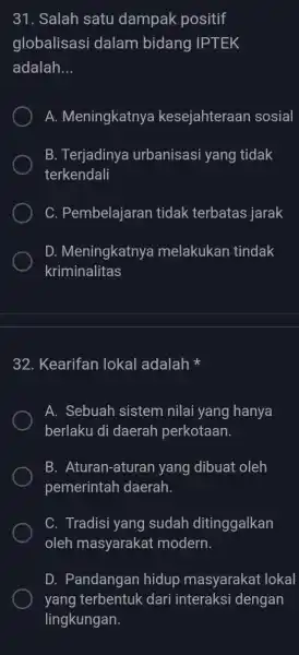 31. Salah satu dampak positif globalisasi dalam bidang IPTEK adalah __ A. Meningkatnya kesejahteraan sosial B. Terjadinya urbanisasi yang tidak terkendali C. Pembelajaran tidak