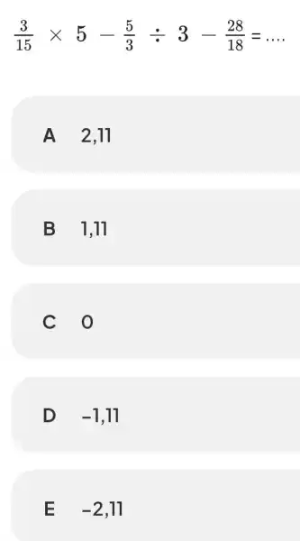 (3)/(15)times 5-(5)/(3)div 3-(28)/(18)=ldots A 2,11 B 1,11 c o D -1 E -2