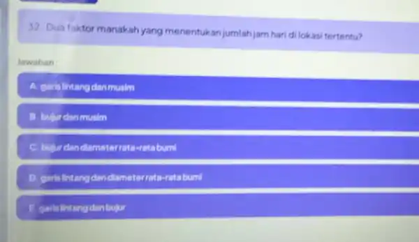 32. Dua faktor manakah yang menentukan jumlah jam hari dilokasi tertentu? lawaban A. garis lintang dan musim B. bulur danmusim C. bujur dandiameterrata ratabumi