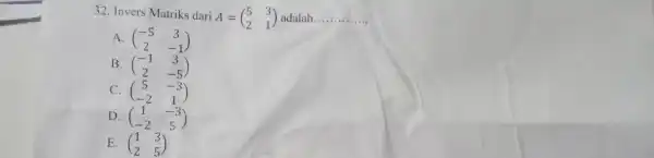 32. Invers Matriks dari A=(} 5&3 2&1 ) adalah __ A. (} -5&3 2&-1 ) B. (} -1&3 2&-5 ) C. (} 5&-3 -2&1