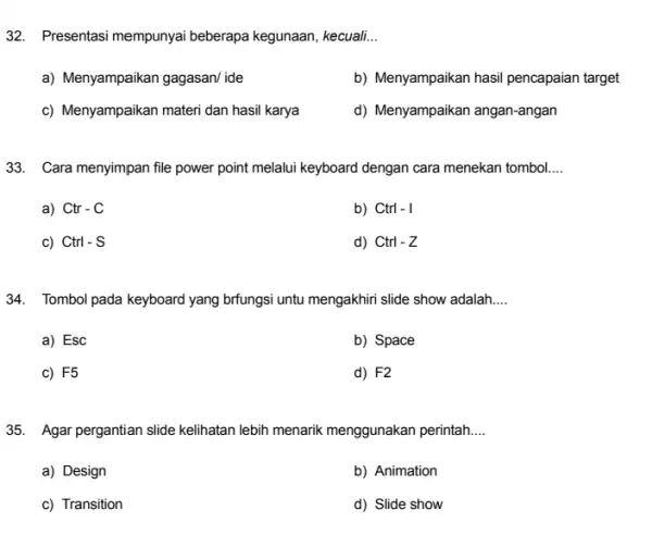 32. Presentasi mempunyai beberapa kegunaan, kecuali... a) Menyampaikan gagasan/ide b) Menyampaikan hasil pencapaian target c) Menyampaikan materi dan hasil karya d) Menyampaikan angan-angan 33.