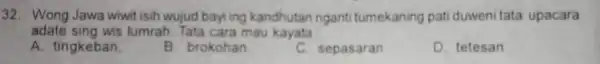 32. Wong Jawa wiwit isih wujud bayi ing kandhutan nganti tumekaning pati duweni tata upacara adate sing wis lumrah. Tata cara mau kayata A.