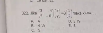322. Jika (} 3&-4 5&-6 ) x+y=ldots . A. 4 D. 5(1)/(2) B. 41/2 E. 6 C. 5