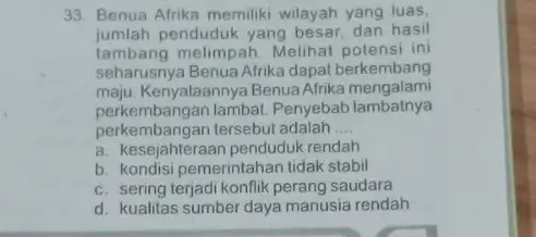 33. Benua Afrika memiliki wilayah yang luas, jumlah penduduk yang besar, dan hasil tambang melimpah. Melihat ini seharusnya Benua Afrika dapat berkembang maju.Kenyataannya Benua